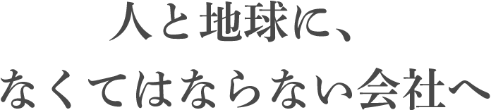 人と地球に、なくてはならない会社へ